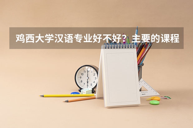 鸡西大学汉语专业好不好？主要的课程是什么？