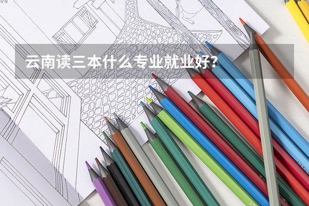 云南读三本什么专业就业好？