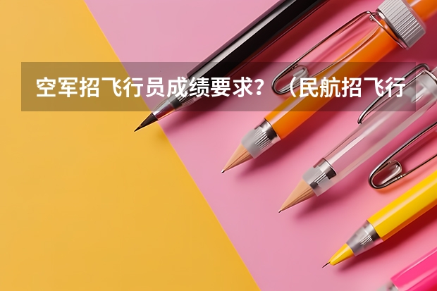 空军招飞行员成绩要求？（民航招飞行员的标准2023报名标准）