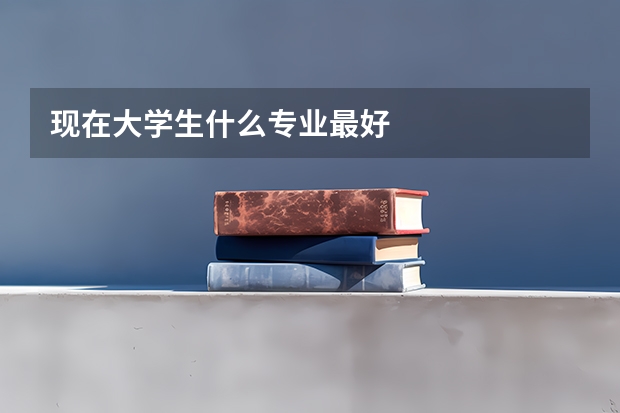 现在大学生什么专业最好