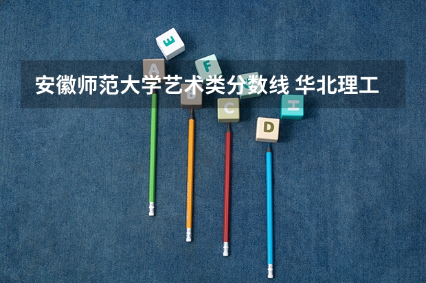 安徽师范大学艺术类分数线 华北理工大学招生章程