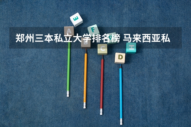 郑州三本私立大学排名榜 马来西亚私立大学是否相当于三本