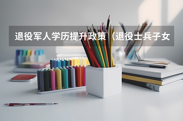 退役军人学历提升政策（退役士兵子女高考政策2023）