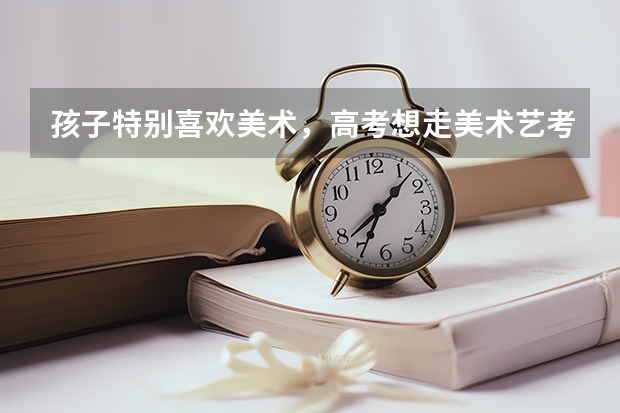 孩子特别喜欢美术，高考想走美术艺考，我该怎么支持他？