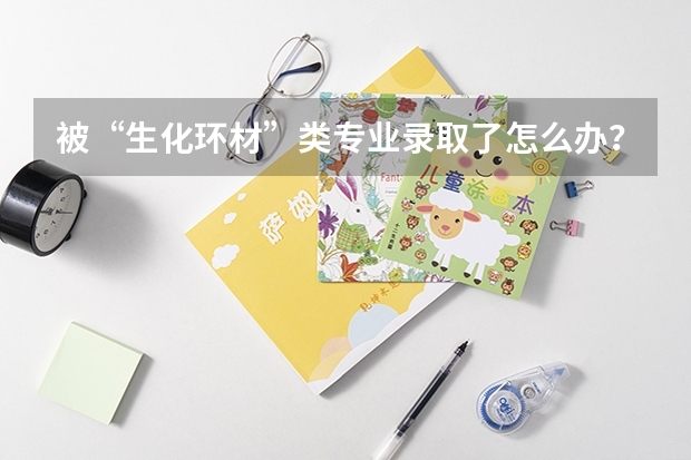 被“生化环材”类专业录取了怎么办？