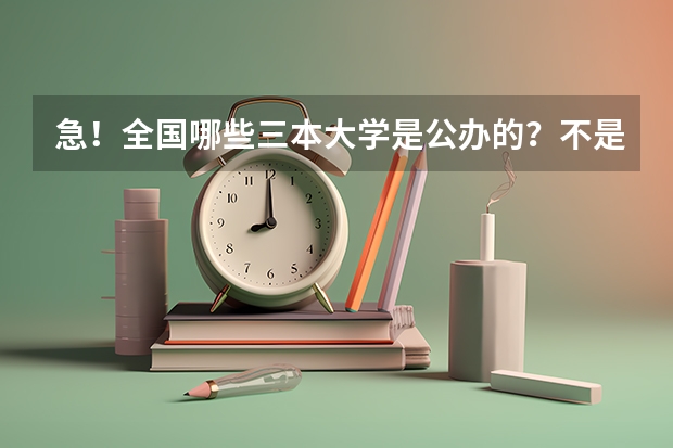 急！全国哪些三本大学是公办的？不是民办私立的！国家承认毕业证书的！