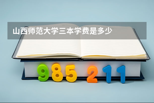 山西师范大学三本学费是多少