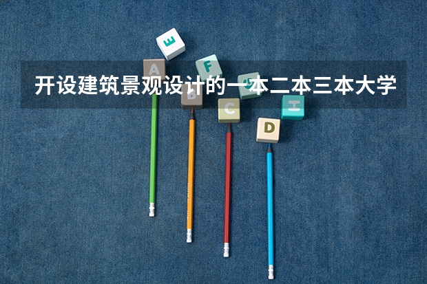 开设建筑景观设计的一本二本三本大学有哪些?