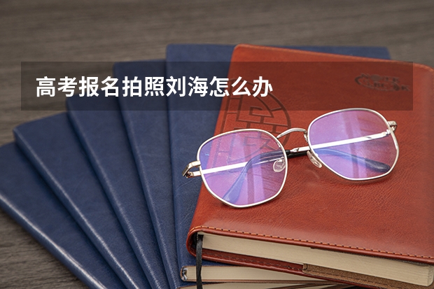 高考报名拍照刘海怎么办
