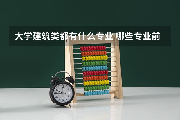 大学建筑类都有什么专业 哪些专业前景好