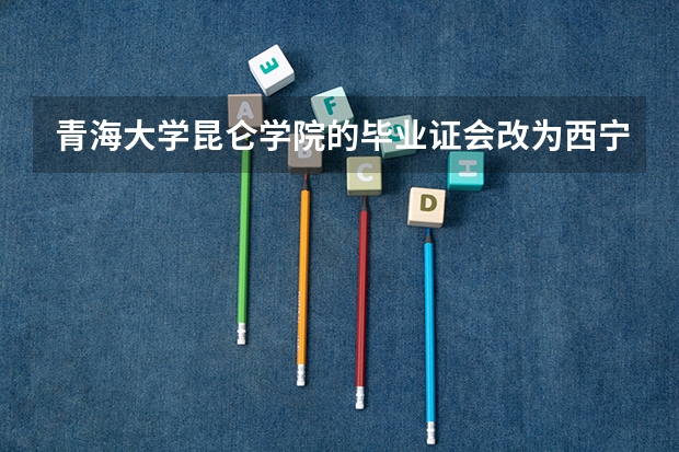 青海大学昆仑学院的毕业证会改为西宁大学吗