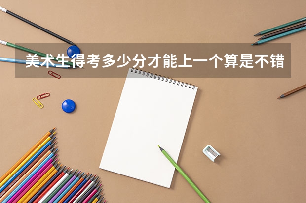美术生得考多少分才能上一个算是不错的大学