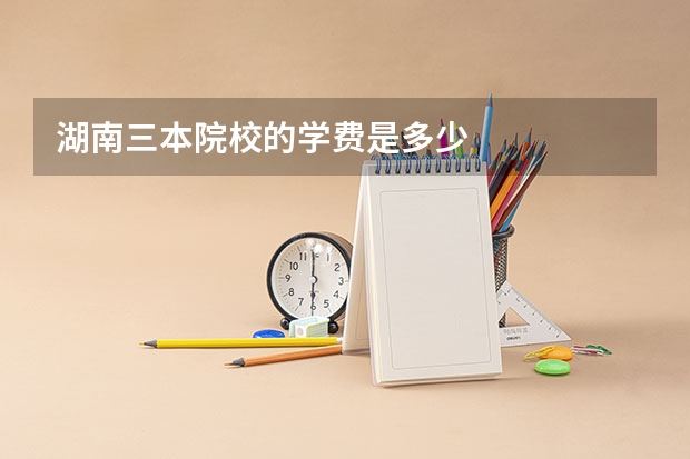 湖南三本院校的学费是多少