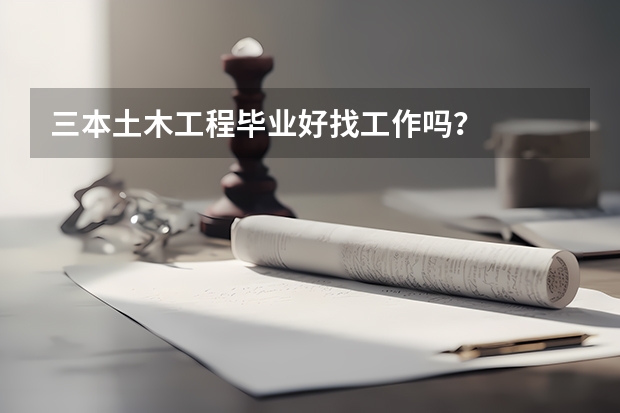三本土木工程毕业好找工作吗？