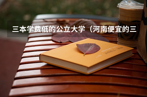 三本学费低的公立大学（河南便宜的三本（河南三本学费一览表））