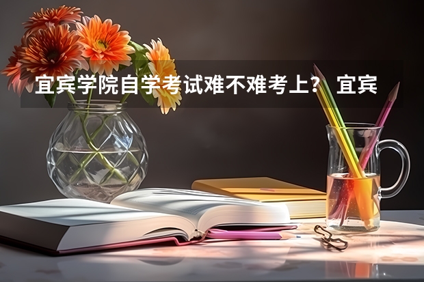 宜宾学院自学考试难不难考上？ 宜宾中高考生优惠景区汇总宜宾高考报名