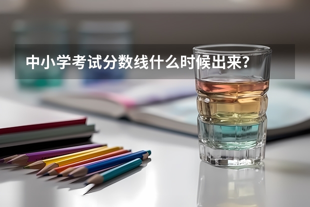 中小学考试分数线什么时候出来？