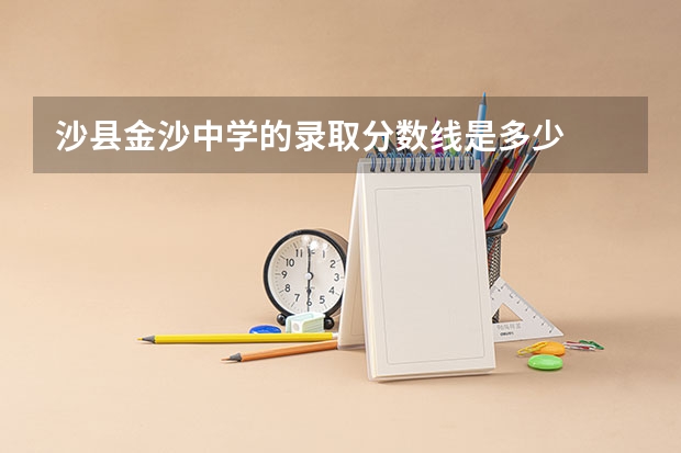 沙县金沙中学的录取分数线是多少