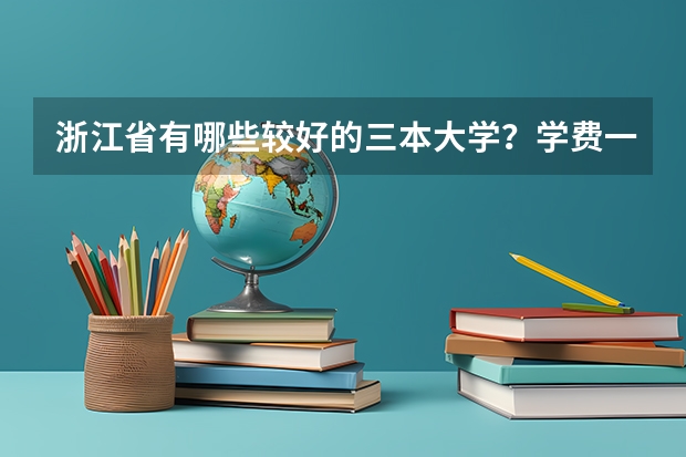 浙江省有哪些较好的三本大学？学费一年大致是多少？