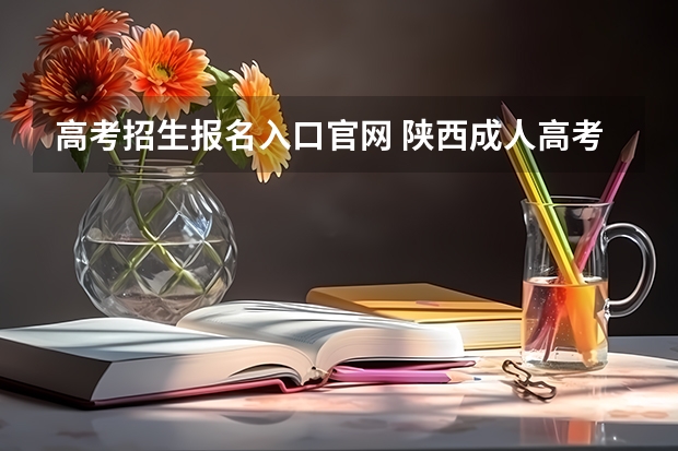 高考招生报名入口官网 陕西成人高考报名官网登陆入口？