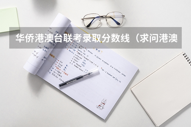 华侨港澳台联考录取分数线(求问港澳台联考录取分数线?-港澳台联考班主任的)