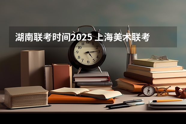 湖南联考时间2025 上海美术联考2025时间