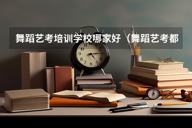 舞蹈艺考培训学校哪家好（舞蹈艺考都在几月份艺考）