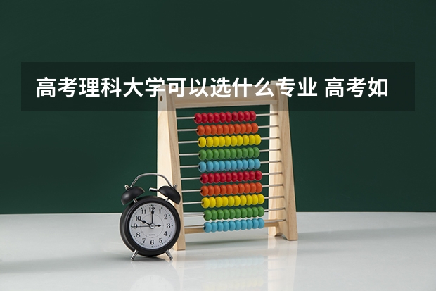 高考理科大学可以选什么专业 高考如何报志愿