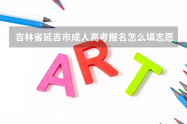 吉林省延吉市成人高考报名怎么填志愿？