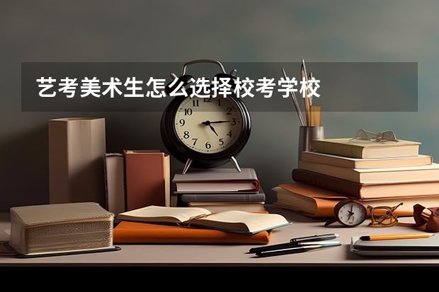 艺考美术生怎么选择校考学校