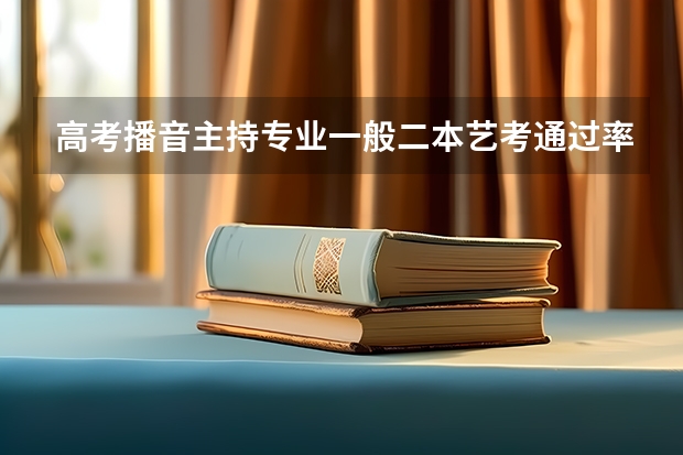 高考播音主持专业一般二本艺考通过率是多少？ 一般报几个学校考就行了？