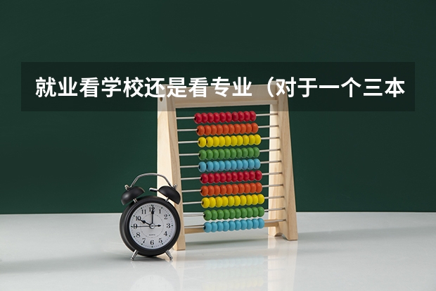 就业看学校还是看专业（对于一个三本学生来说专业重要还是学校重要）