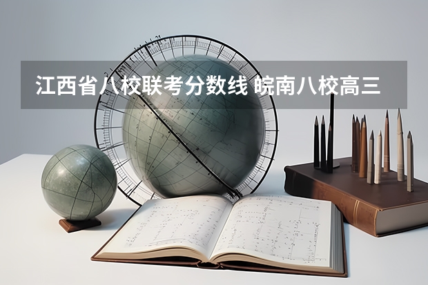 江西省八校联考分数线 皖南八校高三第一次联考分数线