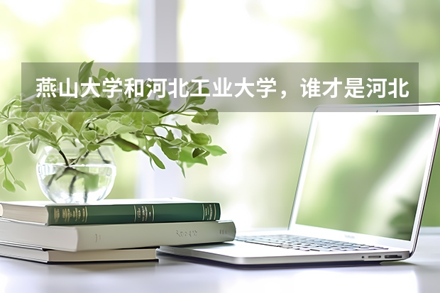 燕山大学和河北工业大学，谁才是河北的名校？ 全国三本大学排名