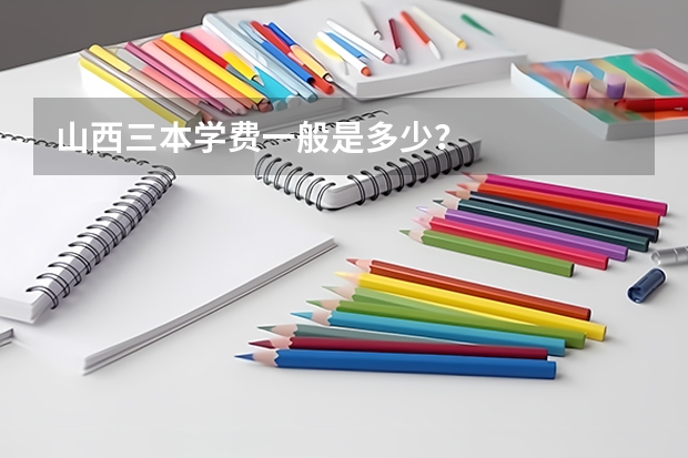 山西三本学费一般是多少？