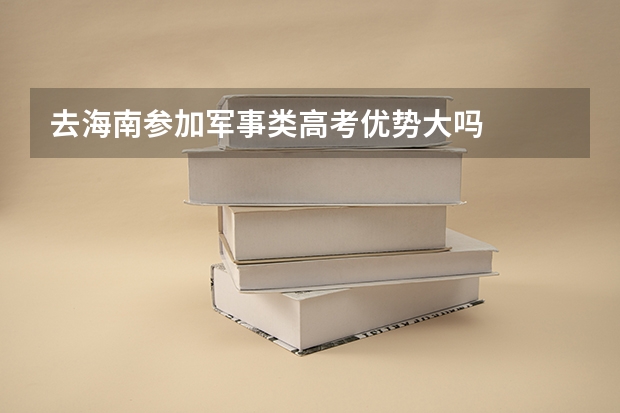 去海南参加军事类高考优势大吗