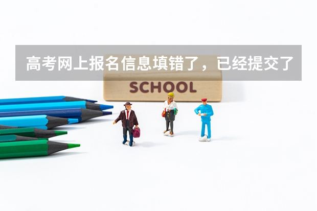 高考网上报名信息填错了，已经提交了怎么办