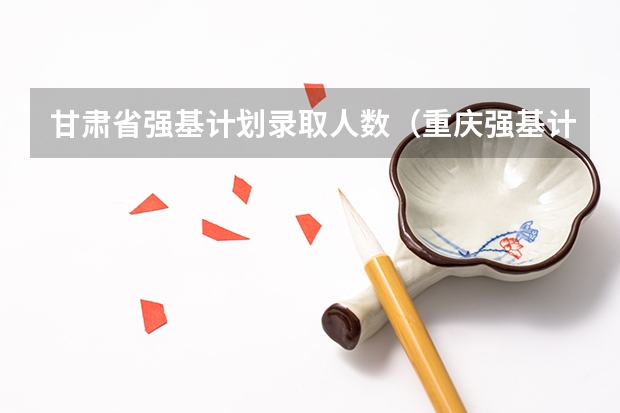 甘肃省强基计划录取人数（重庆强基计划招生人数）