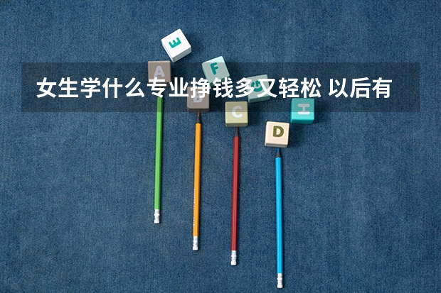女生学什么专业挣钱多又轻松 以后有发展的专业有哪些