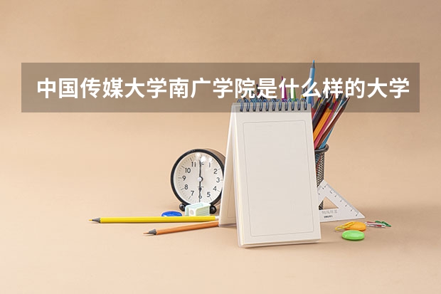 中国传媒大学南广学院是什么样的大学？跟中国传媒大学有什么关系？属于几本？