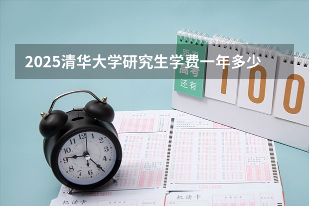 2025清华大学研究生学费一年多少钱