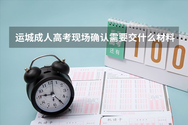 运城成人高考现场确认需要交什么材料？