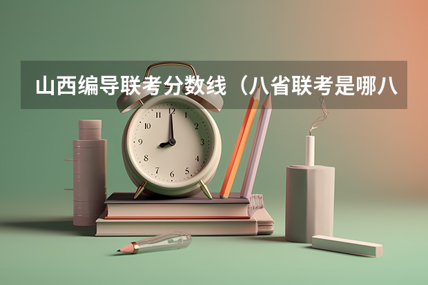 山西编导联考分数线（八省联考是哪八个省的考试题目一样？）