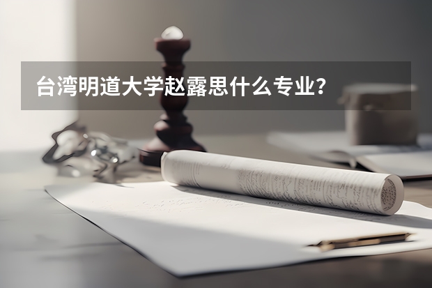 台湾明道大学赵露思什么专业？