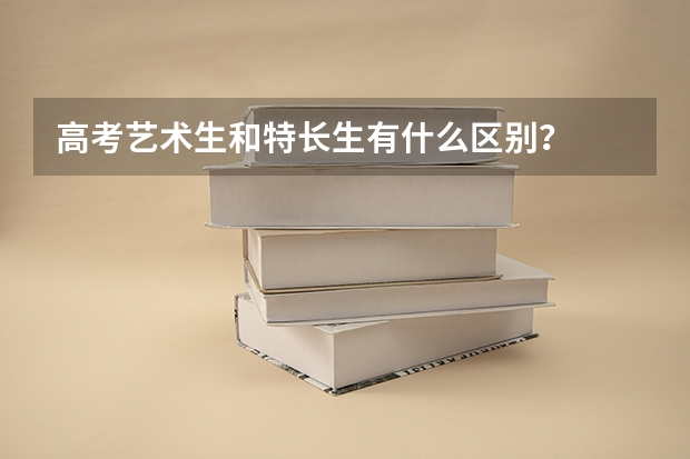高考艺术生和特长生有什么区别?