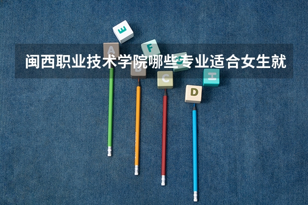 闽西职业技术学院哪些专业适合女生就读?