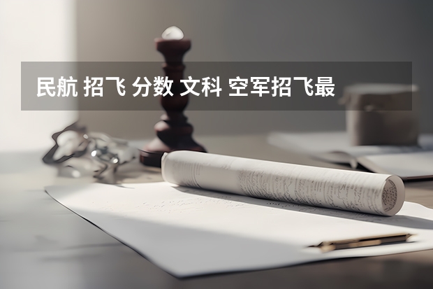 民航 招飞 分数 文科 空军招飞最低分数线