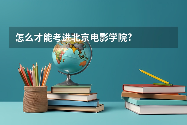 怎么才能考进北京电影学院?