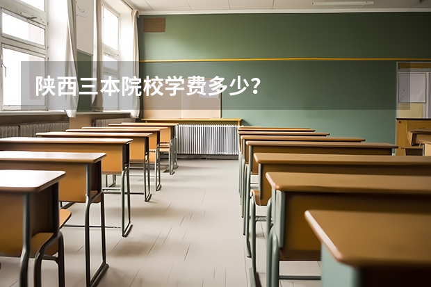 陕西三本院校学费多少?