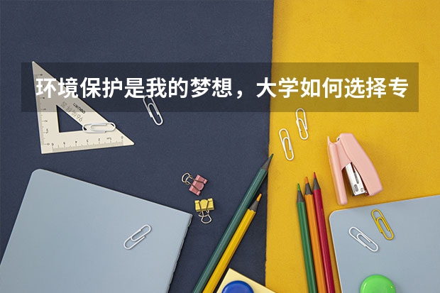 环境保护是我的梦想，大学如何选择专业？